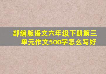 部编版语文六年级下册第三单元作文500字怎么写好