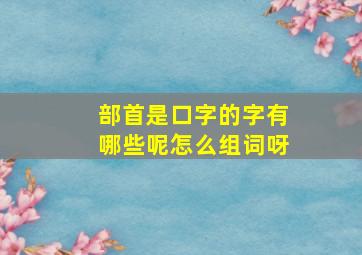 部首是口字的字有哪些呢怎么组词呀