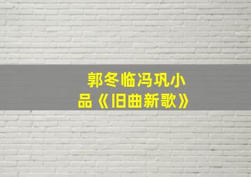 郭冬临冯巩小品《旧曲新歌》