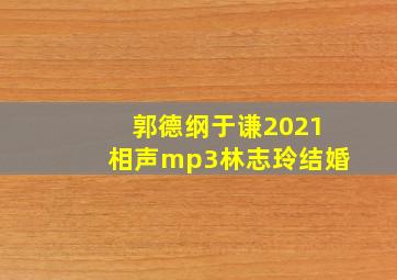 郭德纲于谦2021相声mp3林志玲结婚