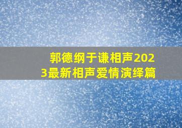 郭德纲于谦相声2023最新相声爱情演绎篇