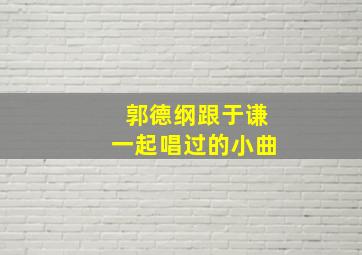 郭德纲跟于谦一起唱过的小曲