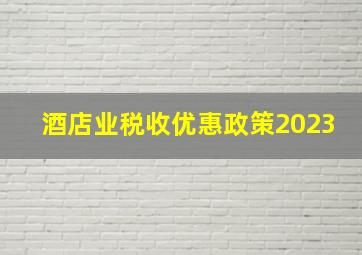 酒店业税收优惠政策2023