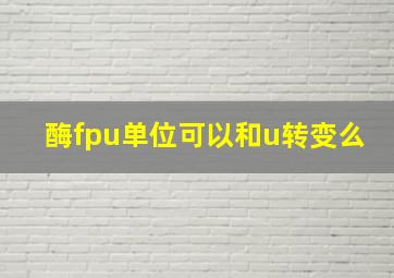 酶fpu单位可以和u转变么