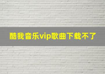 酷我音乐vip歌曲下载不了