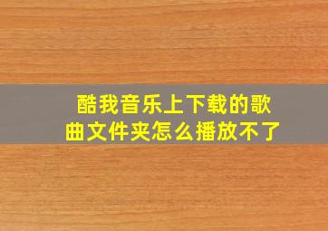 酷我音乐上下载的歌曲文件夹怎么播放不了