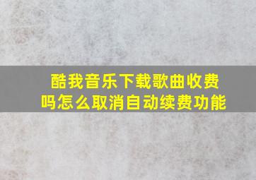 酷我音乐下载歌曲收费吗怎么取消自动续费功能