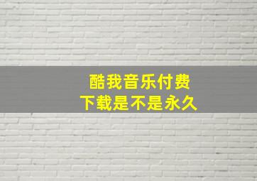 酷我音乐付费下载是不是永久