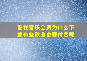 酷我音乐会员为什么下载有些歌曲也要付费呢