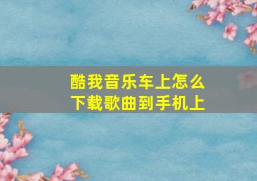 酷我音乐车上怎么下载歌曲到手机上