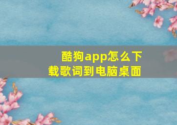 酷狗app怎么下载歌词到电脑桌面