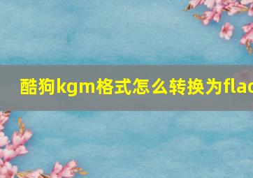 酷狗kgm格式怎么转换为flac