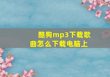 酷狗mp3下载歌曲怎么下载电脑上