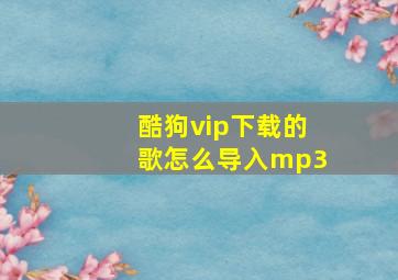 酷狗vip下载的歌怎么导入mp3