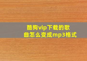 酷狗vip下载的歌曲怎么变成mp3格式