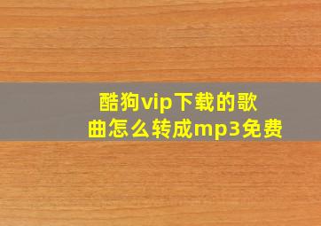 酷狗vip下载的歌曲怎么转成mp3免费