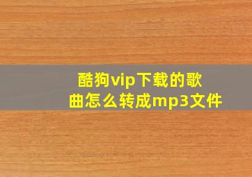 酷狗vip下载的歌曲怎么转成mp3文件