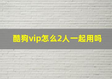 酷狗vip怎么2人一起用吗