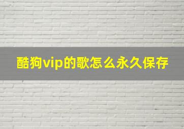 酷狗vip的歌怎么永久保存