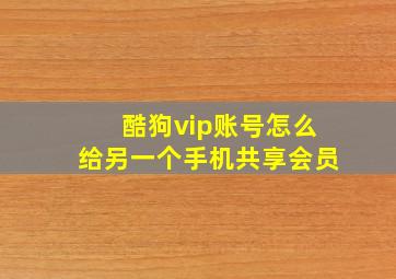 酷狗vip账号怎么给另一个手机共享会员