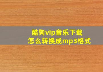 酷狗vip音乐下载怎么转换成mp3格式