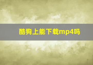 酷狗上能下载mp4吗