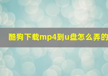 酷狗下载mp4到u盘怎么弄的