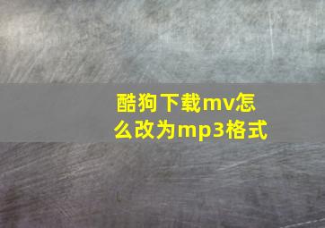 酷狗下载mv怎么改为mp3格式