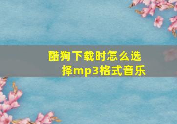 酷狗下载时怎么选择mp3格式音乐