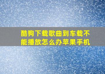 酷狗下载歌曲到车载不能播放怎么办苹果手机