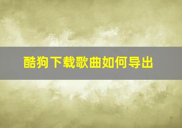 酷狗下载歌曲如何导出