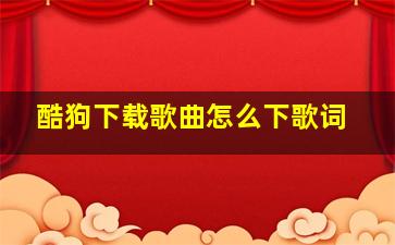 酷狗下载歌曲怎么下歌词