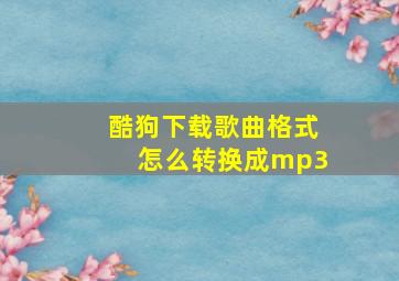 酷狗下载歌曲格式怎么转换成mp3