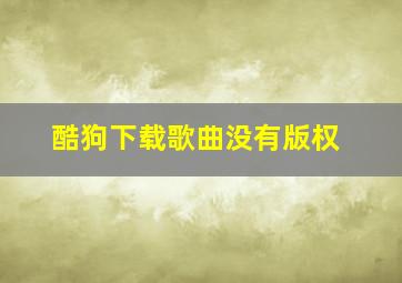 酷狗下载歌曲没有版权