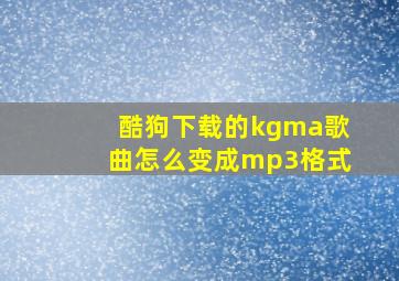 酷狗下载的kgma歌曲怎么变成mp3格式