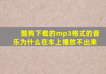 酷狗下载的mp3格式的音乐为什么在车上播放不出来