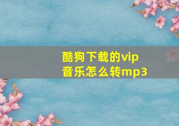 酷狗下载的vip音乐怎么转mp3