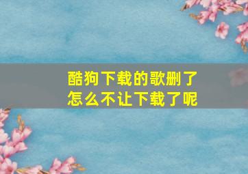 酷狗下载的歌删了怎么不让下载了呢