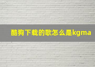 酷狗下载的歌怎么是kgma