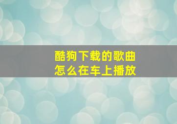 酷狗下载的歌曲怎么在车上播放