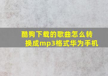 酷狗下载的歌曲怎么转换成mp3格式华为手机