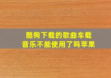 酷狗下载的歌曲车载音乐不能使用了吗苹果