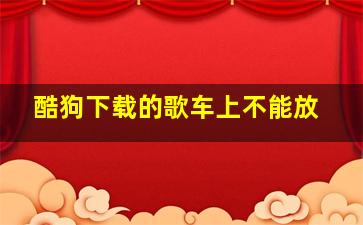 酷狗下载的歌车上不能放