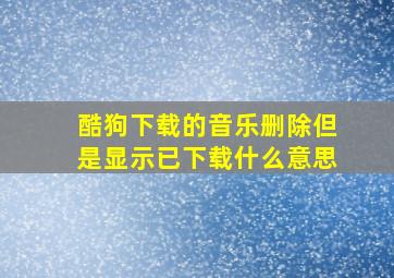 酷狗下载的音乐删除但是显示已下载什么意思