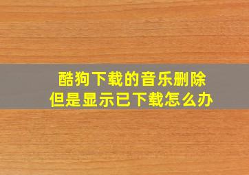 酷狗下载的音乐删除但是显示已下载怎么办