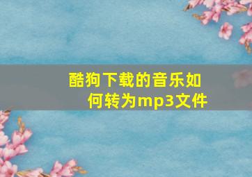 酷狗下载的音乐如何转为mp3文件