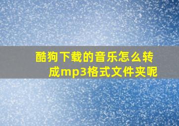 酷狗下载的音乐怎么转成mp3格式文件夹呢