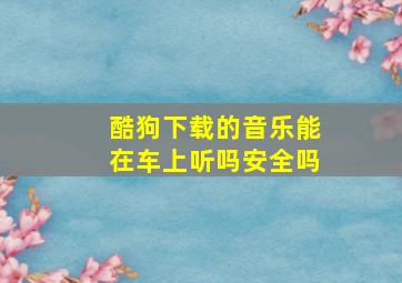 酷狗下载的音乐能在车上听吗安全吗