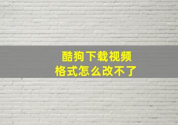 酷狗下载视频格式怎么改不了