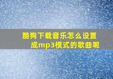 酷狗下载音乐怎么设置成mp3模式的歌曲呢